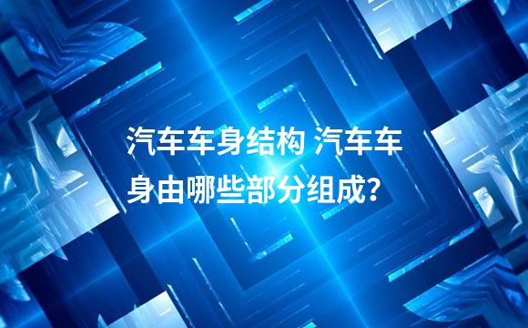汽车车身结构 汽车车身由哪些部分组成？